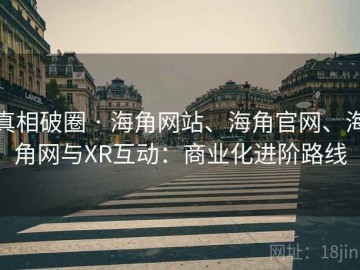真相破圈 · 海角网站、海角官网、海角网与XR互动：商业化进阶路线
