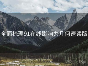 全面梳理91在线影响力几何速读版