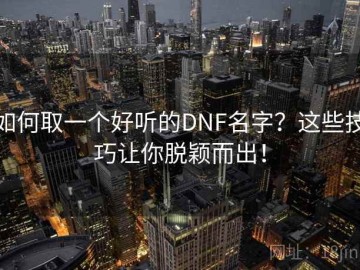如何取一个好听的DNF名字？这些技巧让你脱颖而出！