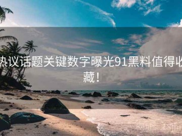 热议话题关键数字曝光91黑料值得收藏！