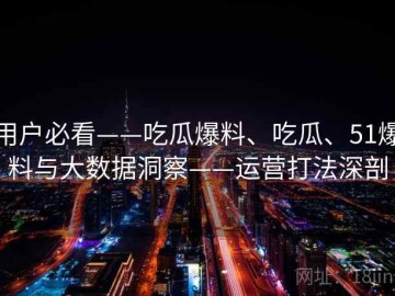 用户必看——吃瓜爆料、吃瓜、51爆料与大数据洞察——运营打法深剖