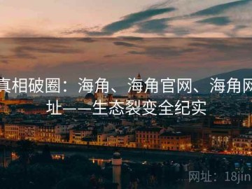 真相破圈：海角、海角官网、海角网址——生态裂变全纪实