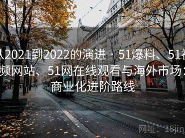 从2021到2022的演进 · 51爆料、51视频网站、51网在线观看与海外市场：商业化进阶路线