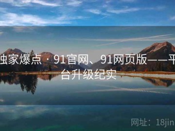 独家爆点 · 91官网、91网页版——平台升级纪实
