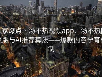 独家爆点 · 汤不热视频app、汤不热网页版与AI推荐算法——爆款内容孕育机制