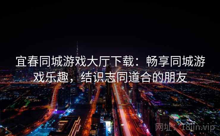 宜春同城游戏大厅下载：畅享同城游戏乐趣，结识志同道合的朋友