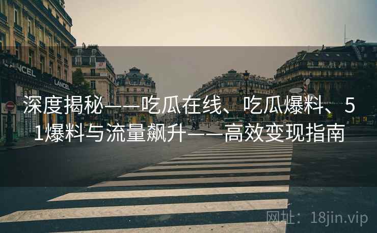深度揭秘——吃瓜在线、吃瓜爆料、51爆料与流量飙升——高效变现指南