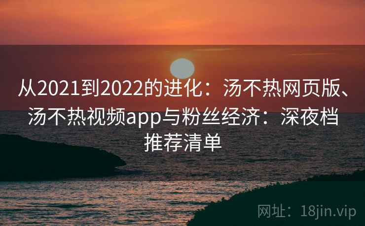 从2021到2022的进化：汤不热网页版、汤不热视频app与粉丝经济：深夜档推荐清单