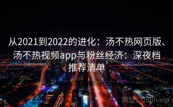 从2021到2022的进化：汤不热网页版、汤不热视频app与粉丝经济：深夜档推荐清单