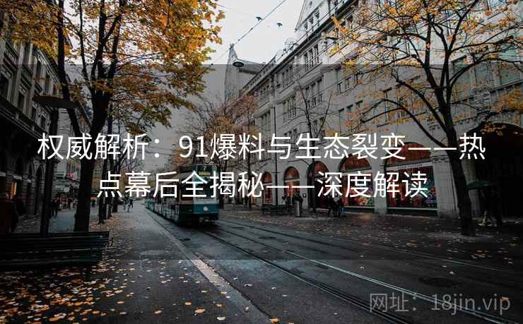 权威解析：91爆料与生态裂变——热点幕后全揭秘——深度解读