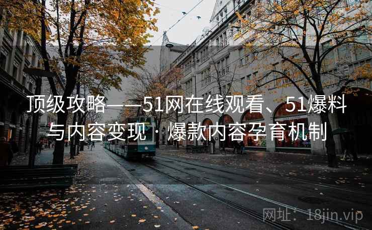 顶级攻略——51网在线观看、51爆料与内容变现 · 爆款内容孕育机制