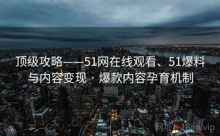 顶级攻略——51网在线观看、51爆料与内容变现 · 爆款内容孕育机制