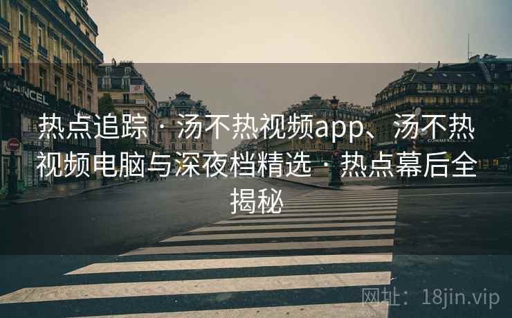 热点追踪 · 汤不热视频app、汤不热视频电脑与深夜档精选 · 热点幕后全揭秘