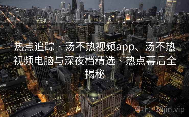 热点追踪 · 汤不热视频app、汤不热视频电脑与深夜档精选 · 热点幕后全揭秘