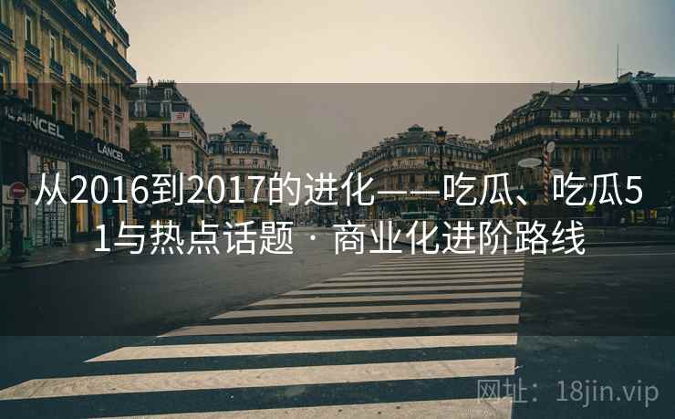 从2016到2017的进化——吃瓜、吃瓜51与热点话题 · 商业化进阶路线