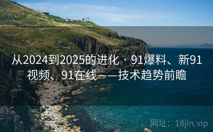 从2024到2025的进化 · 91爆料、新91视频、91在线——技术趋势前瞻