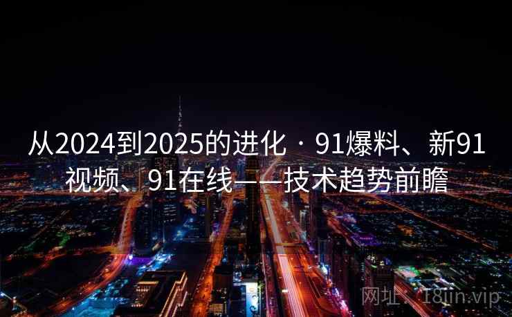 从2024到2025的进化 · 91爆料、新91视频、91在线——技术趋势前瞻