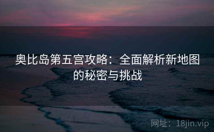 奥比岛第五宫攻略：全面解析新地图的秘密与挑战