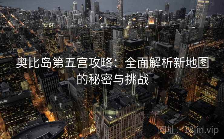 奥比岛第五宫攻略：全面解析新地图的秘密与挑战