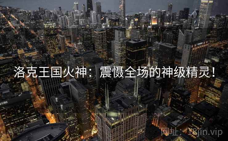 洛克王国火神：震慑全场的神级精灵！