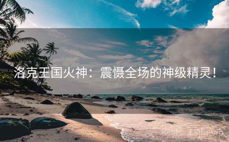 洛克王国火神：震慑全场的神级精灵！