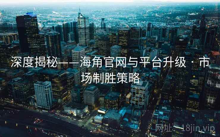 深度揭秘——海角官网与平台升级 · 市场制胜策略