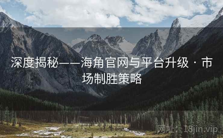 深度揭秘——海角官网与平台升级 · 市场制胜策略
