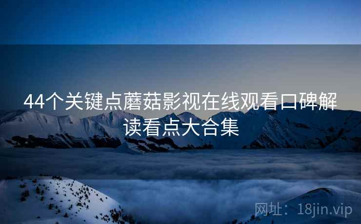 44个关键点蘑菇影视在线观看口碑解读看点大合集