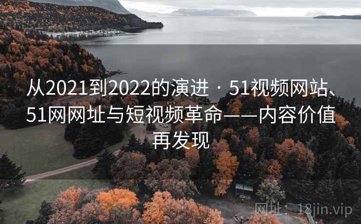 从2021到2022的演进 · 51视频网站、51网网址与短视频革命——内容价值再发现