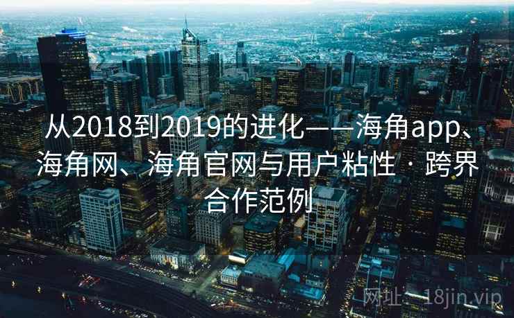 从2018到2019的进化——海角app、海角网、海角官网与用户粘性 · 跨界合作范例