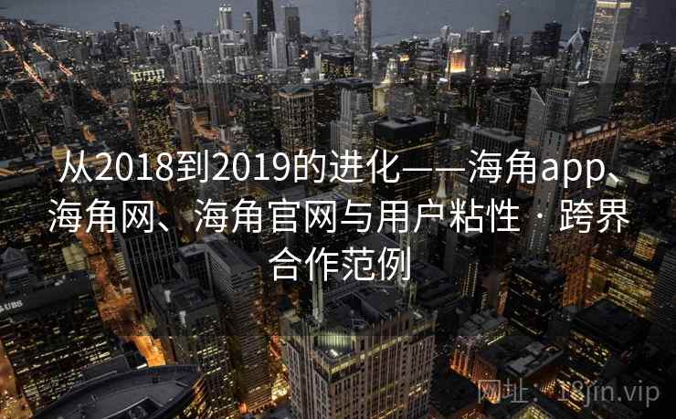 从2018到2019的进化——海角app、海角网、海角官网与用户粘性 · 跨界合作范例