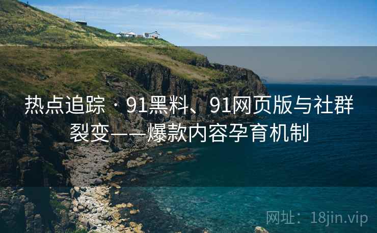 热点追踪 · 91黑料、91网页版与社群裂变——爆款内容孕育机制