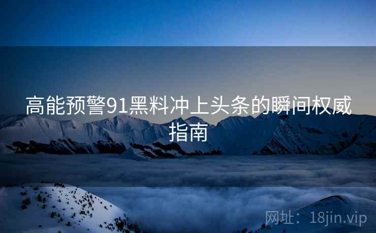 高能预警91黑料冲上头条的瞬间权威指南