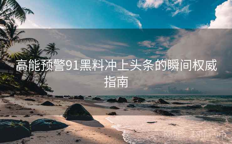 高能预警91黑料冲上头条的瞬间权威指南