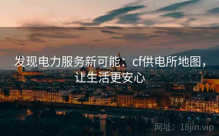 发现电力服务新可能：cf供电所地图，让生活更安心
