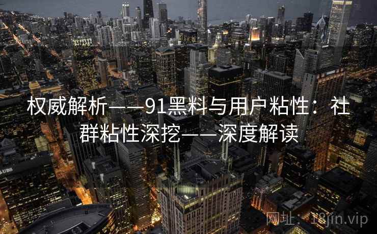 权威解析——91黑料与用户粘性：社群粘性深挖——深度解读