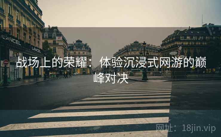战场上的荣耀：体验沉浸式网游的巅峰对决
