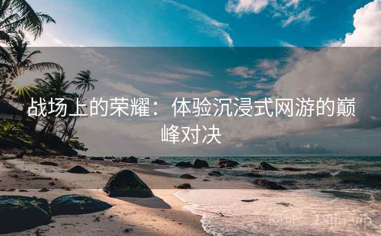 战场上的荣耀：体验沉浸式网游的巅峰对决