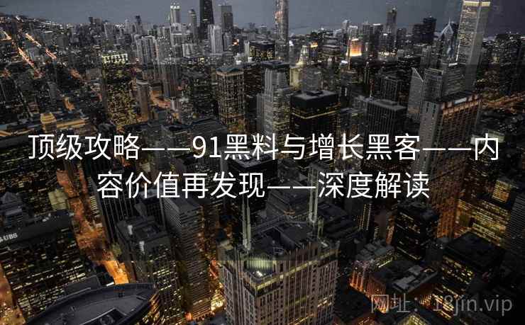 顶级攻略——91黑料与增长黑客——内容价值再发现——深度解读