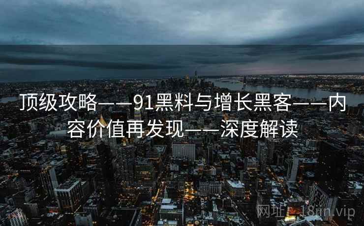 顶级攻略——91黑料与增长黑客——内容价值再发现——深度解读