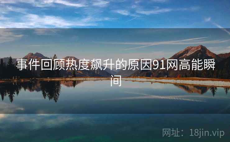 事件回顾热度飙升的原因91网高能瞬间