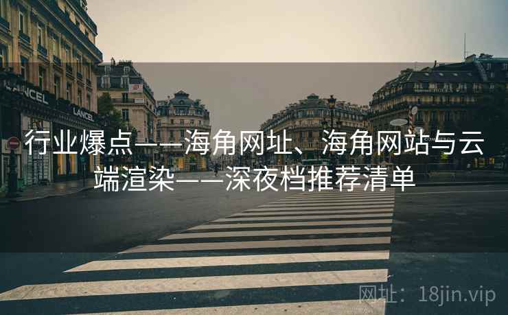 行业爆点——海角网址、海角网站与云端渲染——深夜档推荐清单