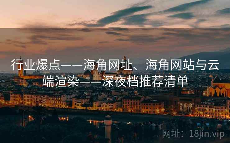 行业爆点——海角网址、海角网站与云端渲染——深夜档推荐清单