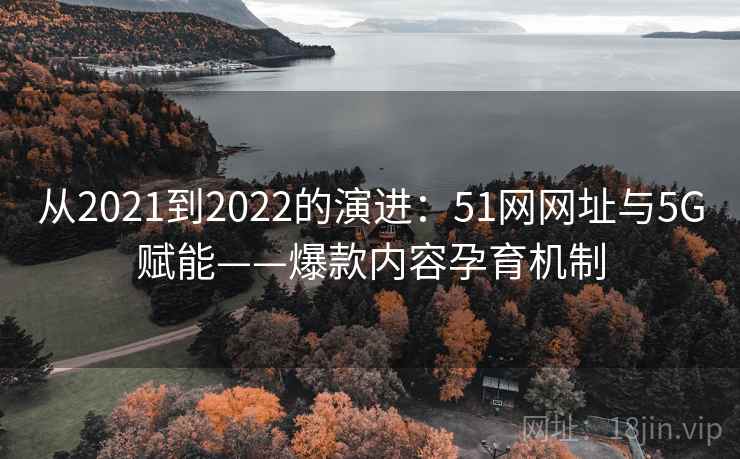 从2021到2022的演进：51网网址与5G赋能——爆款内容孕育机制