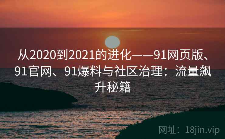 从2020到2021的进化——91网页版、91官网、91爆料与社区治理：流量飙升秘籍
