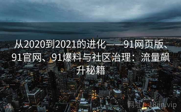 从2020到2021的进化——91网页版、91官网、91爆料与社区治理：流量飙升秘籍