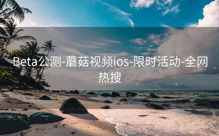 Beta公测-蘑菇视频ios-限时活动-全网热搜