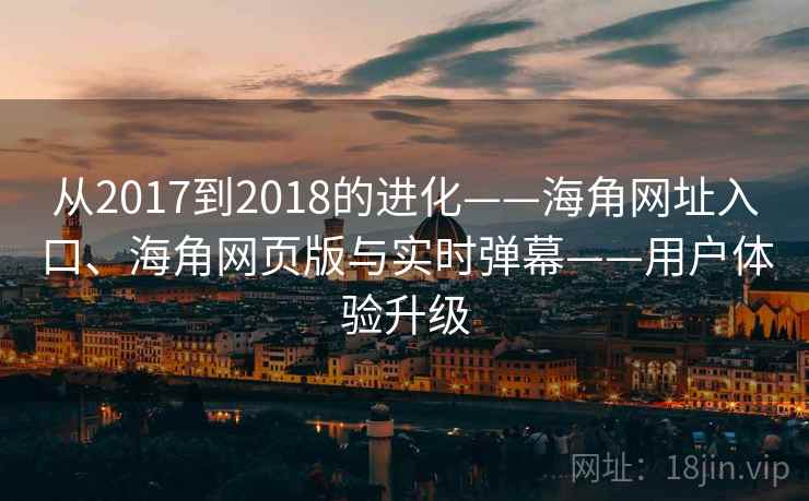 从2017到2018的进化——海角网址入口、海角网页版与实时弹幕——用户体验升级