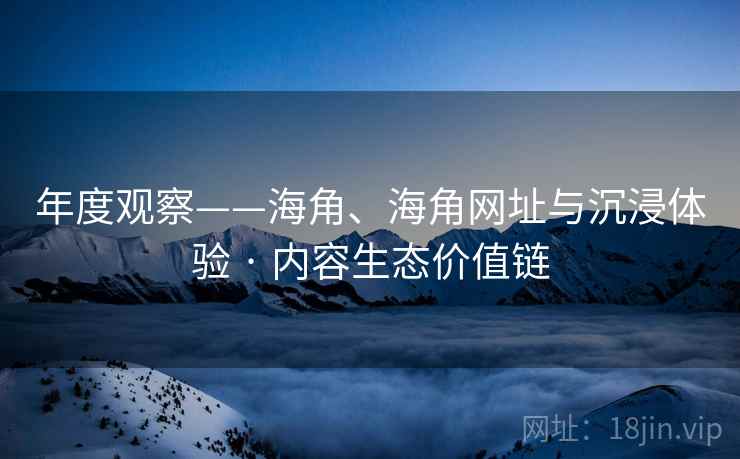 年度观察——海角、海角网址与沉浸体验 · 内容生态价值链