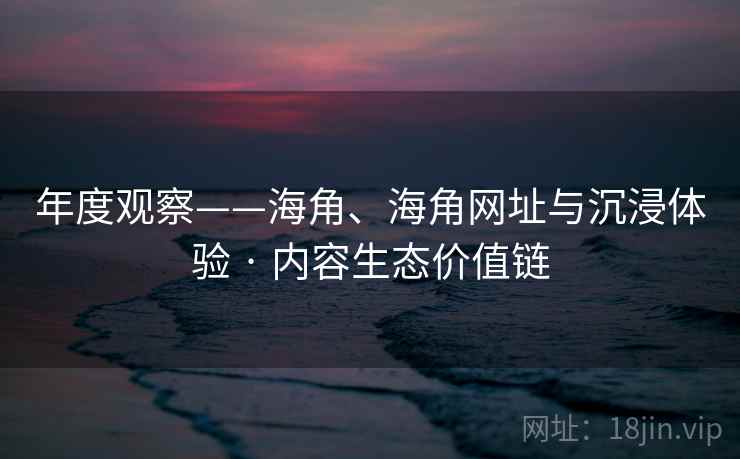 年度观察——海角、海角网址与沉浸体验 · 内容生态价值链